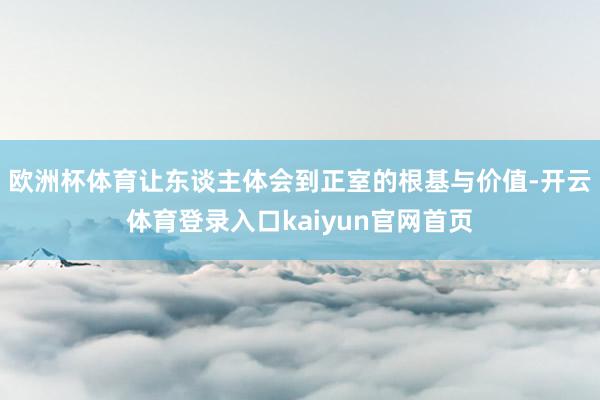 欧洲杯体育让东谈主体会到正室的根基与价值-开云体育登录入口kaiyun官网首页