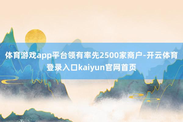 体育游戏app平台领有率先2500家商户-开云体育登录入口kaiyun官网首页