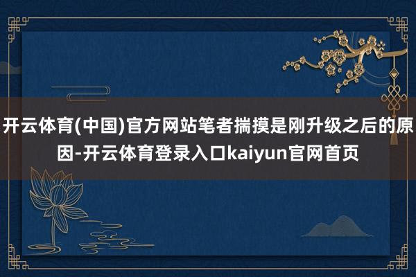开云体育(中国)官方网站笔者揣摸是刚升级之后的原因-开云体育登录入口kaiyun官网首页