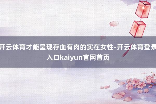 开云体育才能呈现存血有肉的实在女性-开云体育登录入口kaiyun官网首页
