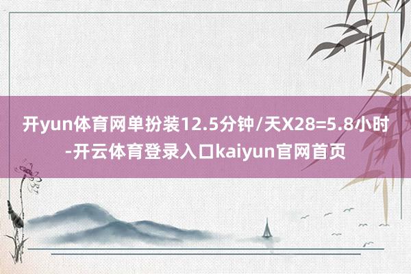 开yun体育网单扮装12.5分钟/天X28=5.8小时-开云体育登录入口kaiyun官网首页