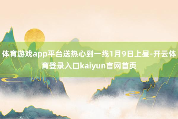 体育游戏app平台送热心到一线1月9日上昼-开云体育登录入口kaiyun官网首页
