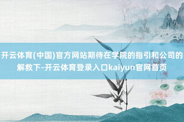 开云体育(中国)官方网站期待在学院的指引和公司的解救下-开云体育登录入口kaiyun官网首页