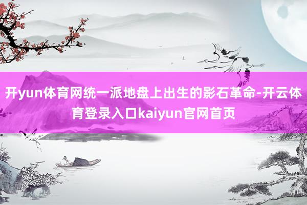 开yun体育网统一派地盘上出生的影石革命-开云体育登录入口kaiyun官网首页
