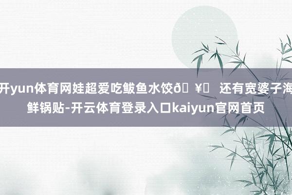 开yun体育网娃超爱吃鲅鱼水饺🥟 还有宽婆子海鲜锅贴-开云体育登录入口kaiyun官网首页