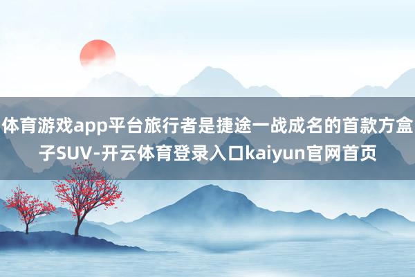 体育游戏app平台旅行者是捷途一战成名的首款方盒子SUV-开云体育登录入口kaiyun官网首页