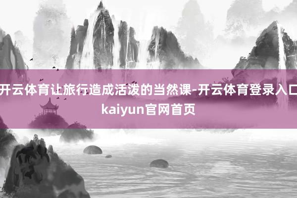 开云体育让旅行造成活泼的当然课-开云体育登录入口kaiyun官网首页