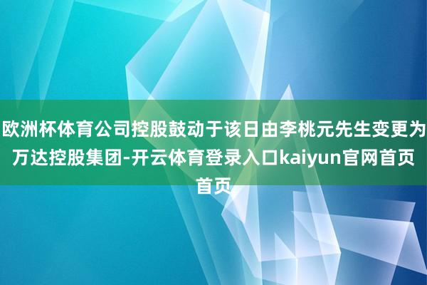 欧洲杯体育公司控股鼓动于该日由李桃元先生变更为万达控股集团-开云体育登录入口kaiyun官网首页