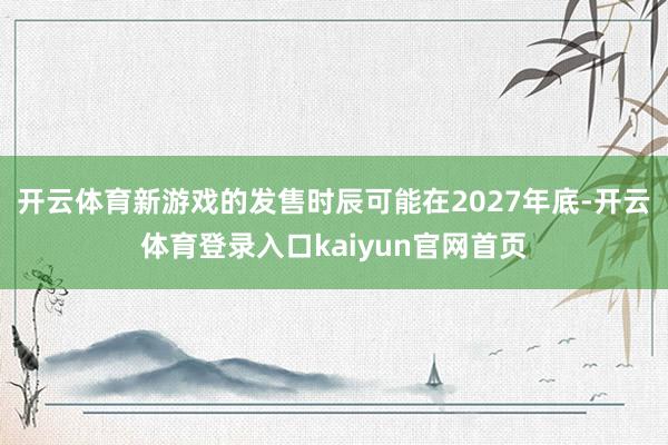 开云体育新游戏的发售时辰可能在2027年底-开云体育登录入口kaiyun官网首页
