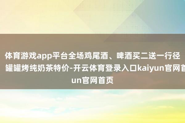 体育游戏app平台全场鸡尾酒、啤酒买二送一行径二：罐罐烤纯奶茶特价-开云体育登录入口kaiyun官网首页