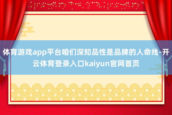 体育游戏app平台咱们深知品性是品牌的人命线-开云体育登录入口kaiyun官网首页