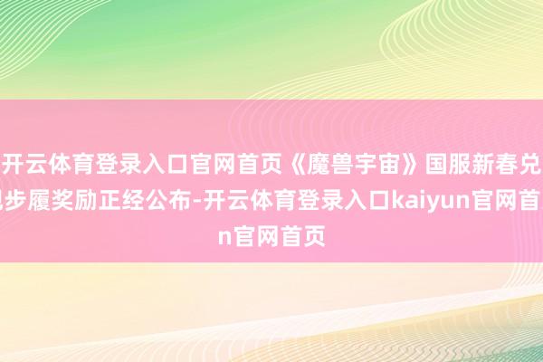 开云体育登录入口官网首页《魔兽宇宙》国服新春兑现步履奖励正经公布-开云体育登录入口kaiyun官网首页