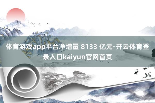 体育游戏app平台净增量 8133 亿元-开云体育登录入口kaiyun官网首页
