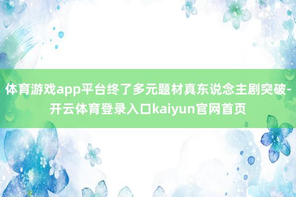 体育游戏app平台终了多元题材真东说念主剧突破-开云体育登录入口kaiyun官网首页