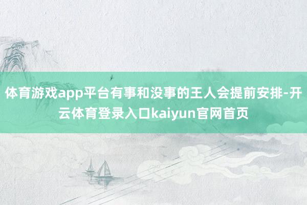 体育游戏app平台有事和没事的王人会提前安排-开云体育登录入口kaiyun官网首页
