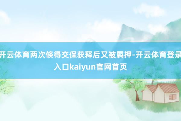 开云体育两次倏得交保获释后又被羁押-开云体育登录入口kaiyun官网首页