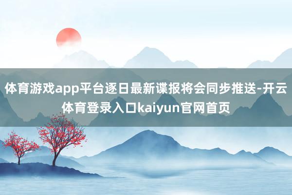 体育游戏app平台逐日最新谍报将会同步推送-开云体育登录入口kaiyun官网首页