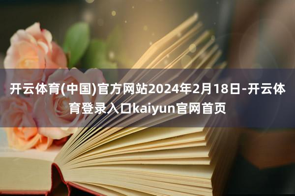 开云体育(中国)官方网站2024年2月18日-开云体育登录入口kaiyun官网首页