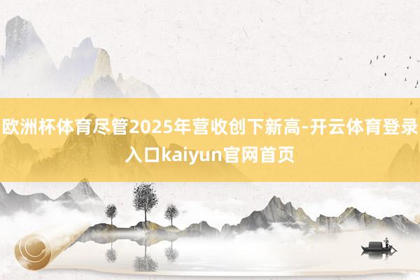 欧洲杯体育尽管2025年营收创下新高-开云体育登录入口kaiyun官网首页