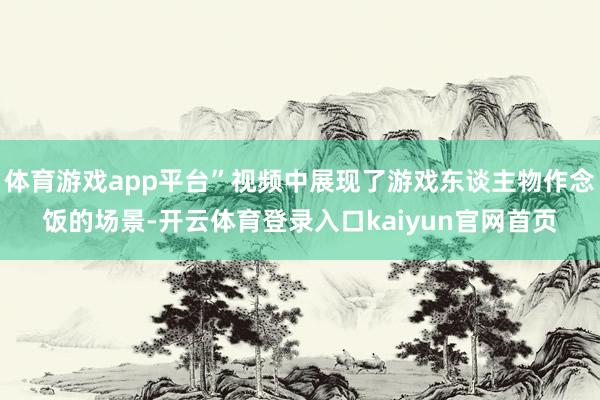 体育游戏app平台”视频中展现了游戏东谈主物作念饭的场景-开云体育登录入口kaiyun官网首页