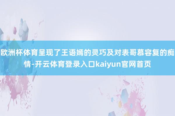 欧洲杯体育呈现了王语嫣的灵巧及对表哥慕容复的痴情-开云体育登录入口kaiyun官网首页