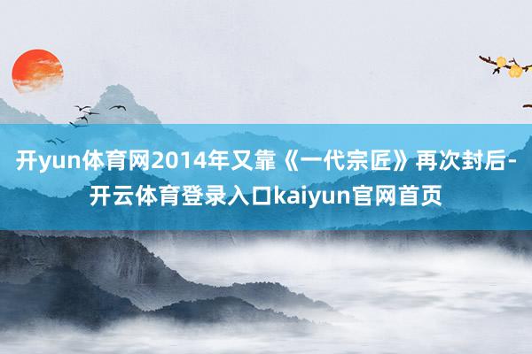 开yun体育网2014年又靠《一代宗匠》再次封后-开云体育登录入口kaiyun官网首页