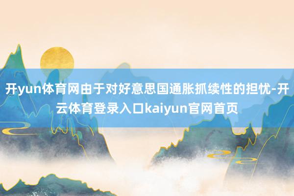 开yun体育网由于对好意思国通胀抓续性的担忧-开云体育登录入口kaiyun官网首页