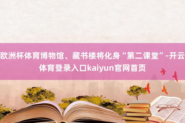 欧洲杯体育博物馆、藏书楼将化身“第二课堂”-开云体育登录入口kaiyun官网首页
