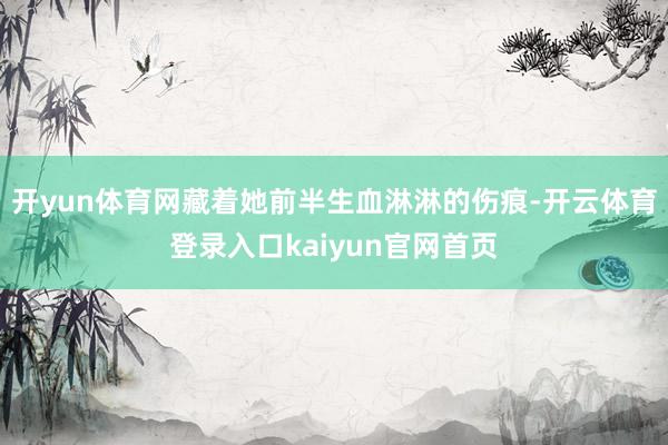 开yun体育网藏着她前半生血淋淋的伤痕-开云体育登录入口kaiyun官网首页