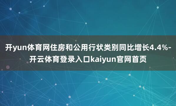 开yun体育网住房和公用行状类别同比增长4.4%-开云体育登录入口kaiyun官网首页