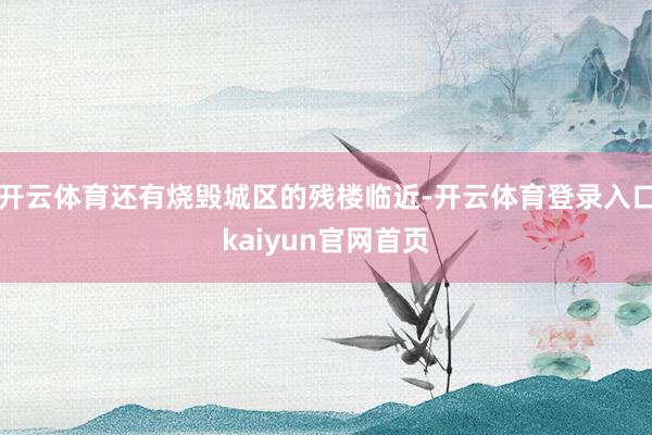 开云体育还有烧毁城区的残楼临近-开云体育登录入口kaiyun官网首页