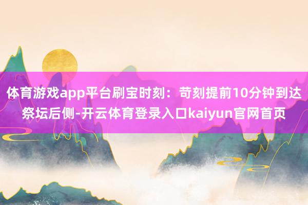 体育游戏app平台刷宝时刻:苛刻提前10分钟到达祭坛后侧-开云体育登录入口kaiyun官网首页