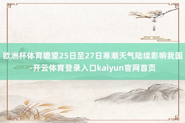 欧洲杯体育瞻望25日至27日寒潮天气陆续影响我国-开云体育登录入口kaiyun官网首页