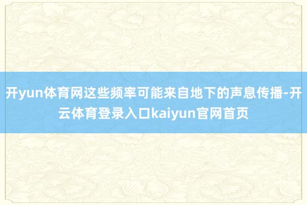 开yun体育网这些频率可能来自地下的声息传播-开云体育登录入口kaiyun官网首页
