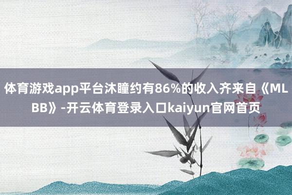 体育游戏app平台沐瞳约有86%的收入齐来自《MLBB》-开云体育登录入口kaiyun官网首页