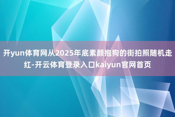 开yun体育网从2025年底素颜抱狗的街拍照随机走红-开云体育登录入口kaiyun官网首页