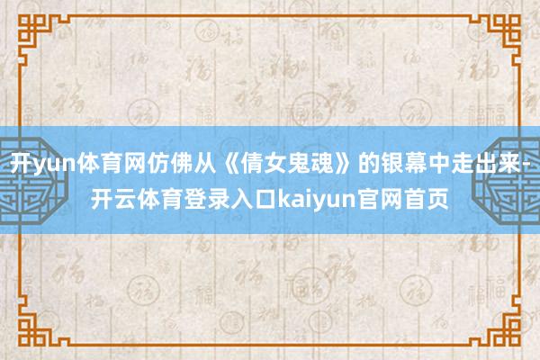开yun体育网仿佛从《倩女鬼魂》的银幕中走出来-开云体育登录入口kaiyun官网首页