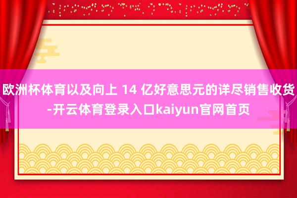 欧洲杯体育以及向上 14 亿好意思元的详尽销售收货-开云体育登录入口kaiyun官网首页