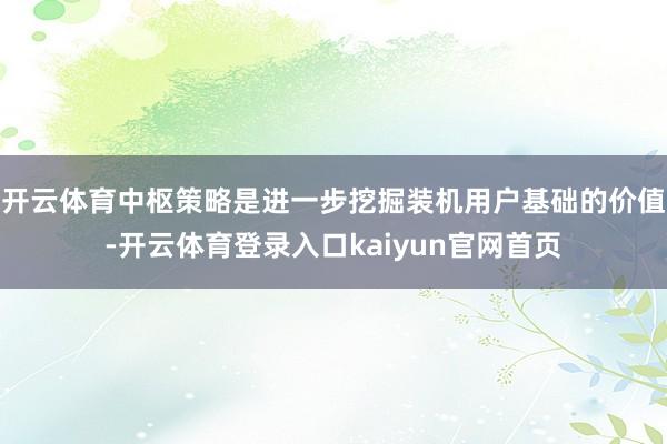 开云体育中枢策略是进一步挖掘装机用户基础的价值-开云体育登录入口kaiyun官网首页