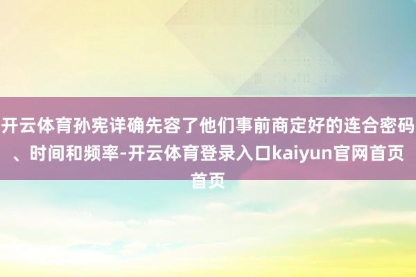 开云体育孙宪详确先容了他们事前商定好的连合密码、时间和频率-开云体育登录入口kaiyun官网首页