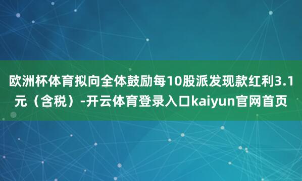 欧洲杯体育拟向全体鼓励每10股派发现款红利3.1元（含税）-开云体育登录入口kaiyun官网首页