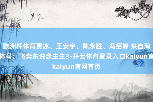 欧洲杯体育贾冰、王安宇、陈永胜、冯绍峰 来自淘票票媒体号：飞奔东说念主生3-开云体育登录入口kaiyun官网首页