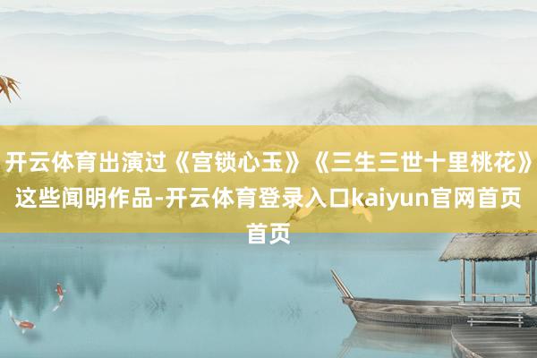 开云体育出演过《宫锁心玉》《三生三世十里桃花》这些闻明作品-开云体育登录入口kaiyun官网首页
