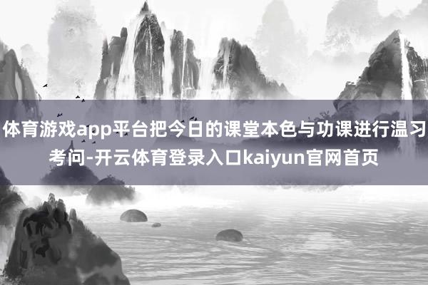 体育游戏app平台把今日的课堂本色与功课进行温习考问-开云体育登录入口kaiyun官网首页