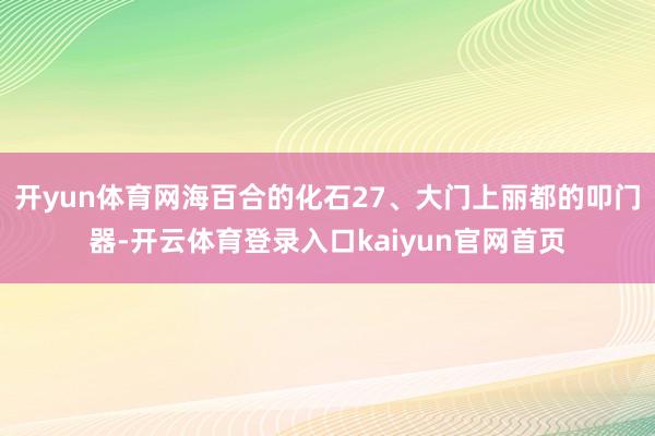 开yun体育网海百合的化石27、大门上丽都的叩门器-开云体育登录入口kaiyun官网首页