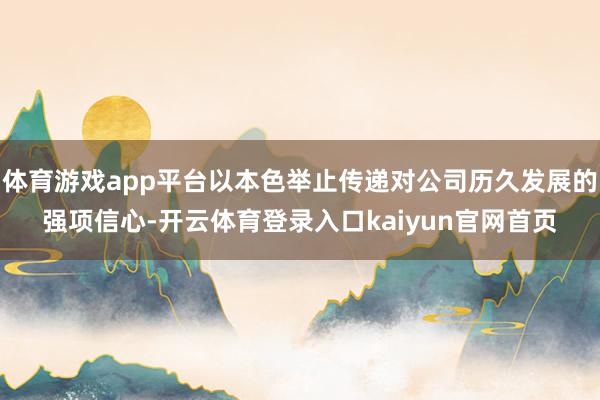 体育游戏app平台以本色举止传递对公司历久发展的强项信心-开云体育登录入口kaiyun官网首页