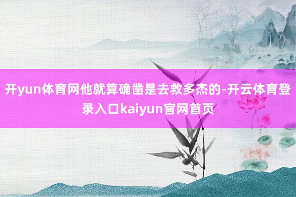 开yun体育网他就算确凿是去救多杰的-开云体育登录入口kaiyun官网首页