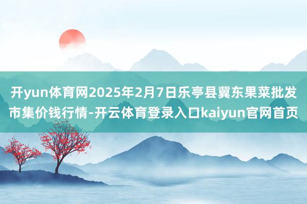 开yun体育网2025年2月7日乐亭县冀东果菜批发市集价钱行情-开云体育登录入口kaiyun官网首页