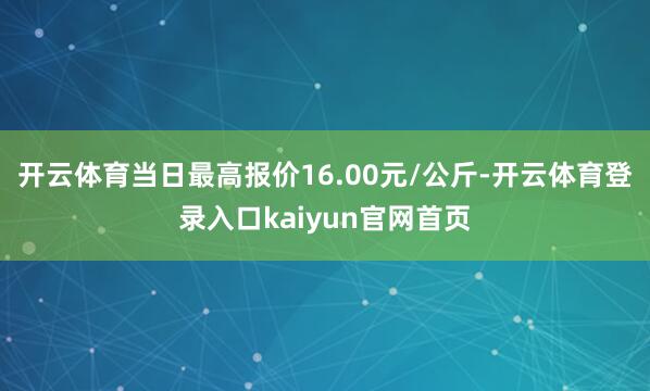开云体育当日最高报价16.00元/公斤-开云体育登录入口kaiyun官网首页