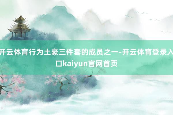 开云体育行为土豪三件套的成员之一-开云体育登录入口kaiyun官网首页